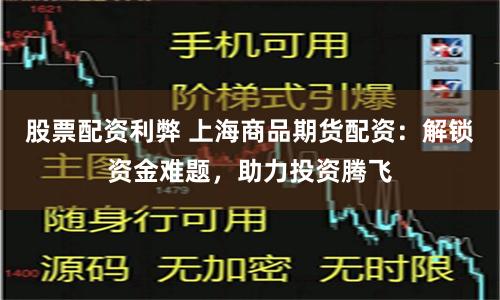 股票配资利弊 上海商品期货配资：解锁资金难题，助力投资腾飞