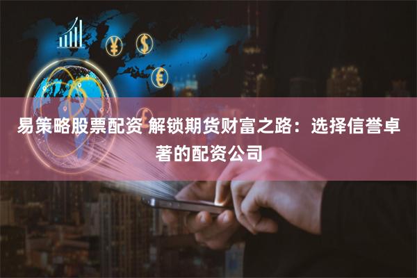 易策略股票配资 解锁期货财富之路：选择信誉卓著的配资公司