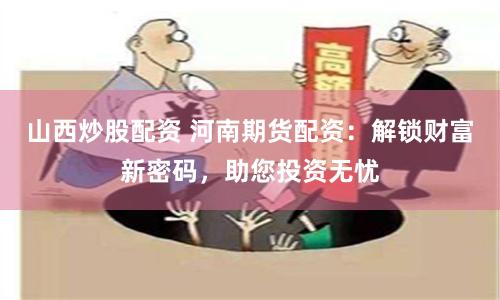 山西炒股配资 河南期货配资：解锁财富新密码，助您投资无忧