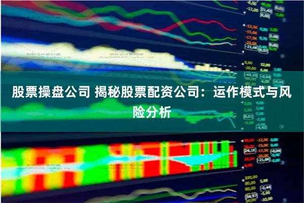 股票操盘公司 揭秘股票配资公司：运作模式与风险分析