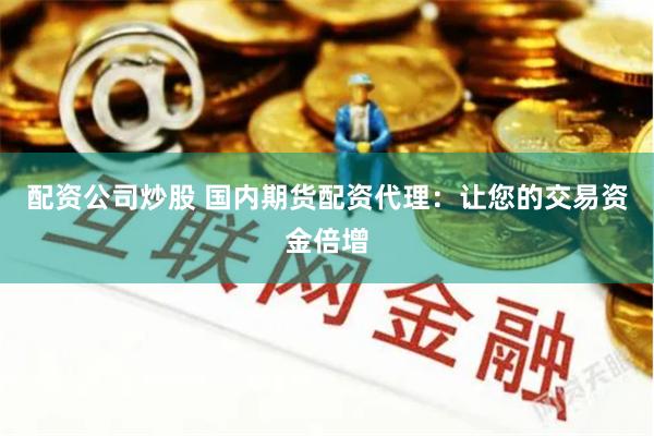 配资公司炒股 国内期货配资代理：让您的交易资金倍增