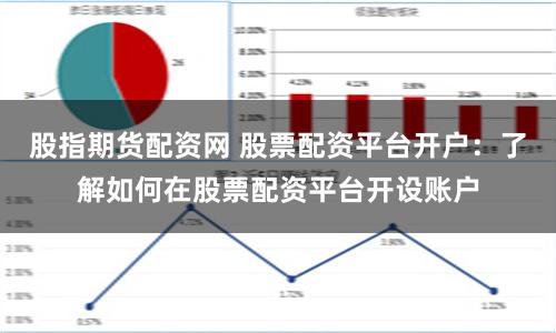 股指期货配资网 股票配资平台开户：了解如何在股票配资平台开设账户