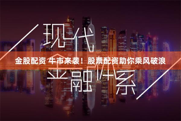 金股配资 牛市来袭！股票配资助你乘风破浪