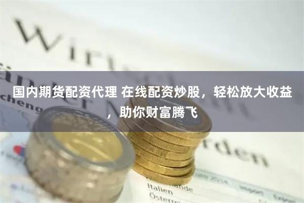 国内期货配资代理 在线配资炒股，轻松放大收益，助你财富腾飞