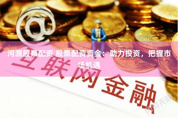 河源股票配资 股票配资资金：助力投资，把握市场机遇