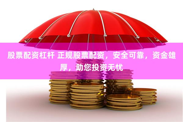 股票配资杠杆 正规股票配资，安全可靠，资金雄厚，助您投资无忧