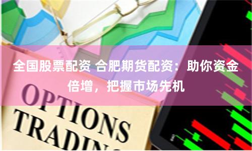 全国股票配资 合肥期货配资：助你资金倍增，把握市场先机