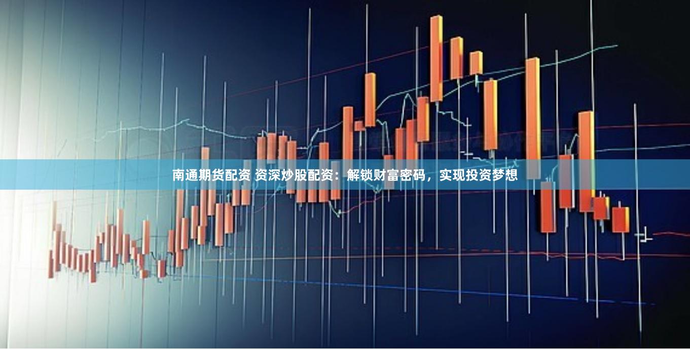 南通期货配资 资深炒股配资：解锁财富密码，实现投资梦想