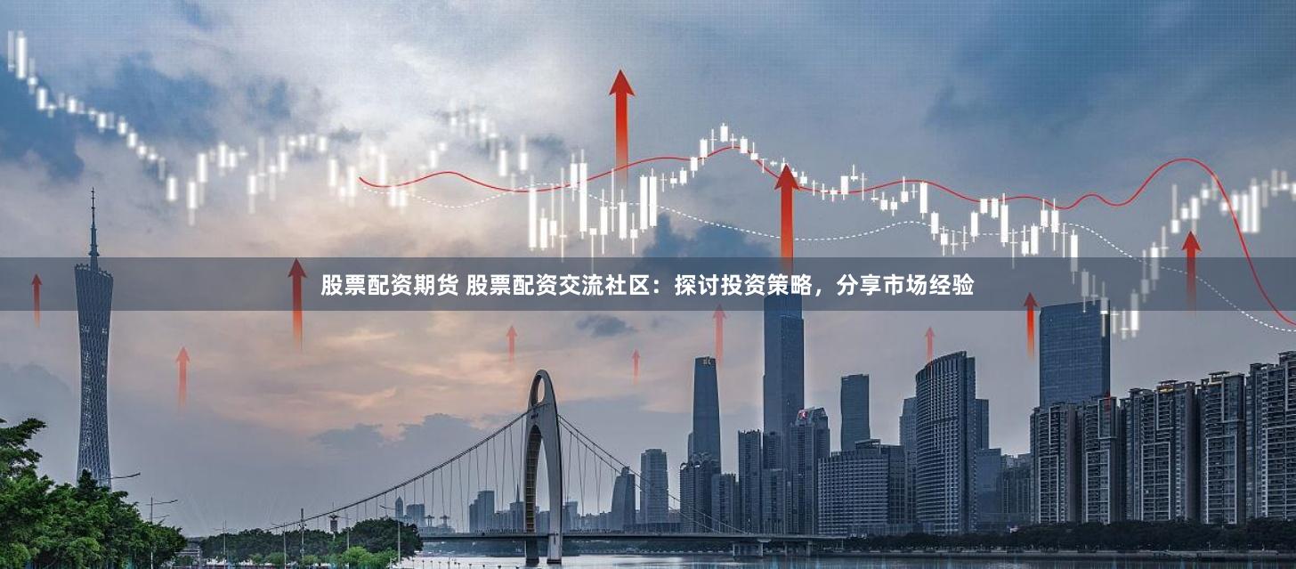 股票配资期货 股票配资交流社区：探讨投资策略，分享市场经验
