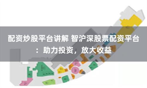 配资炒股平台讲解 智沪深股票配资平台：助力投资，放大收益