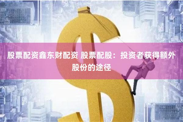 股票配资鑫东财配资 股票配股：投资者获得额外股份的途径