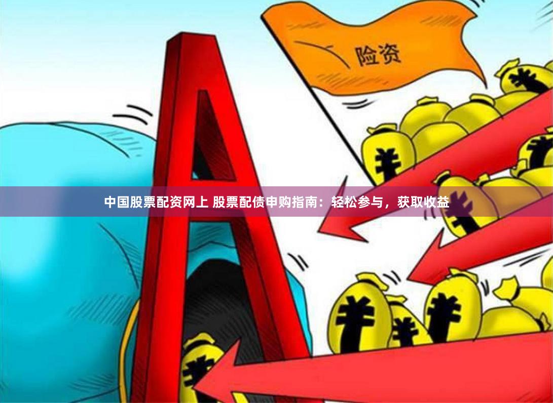 中国股票配资网上 股票配债申购指南：轻松参与，获取收益
