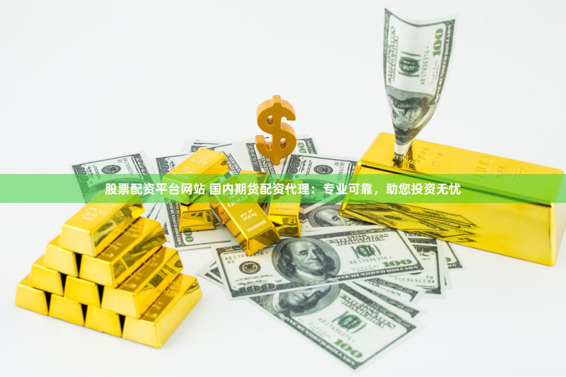 股票配资平台网站 国内期货配资代理：专业可靠，助您投资无忧