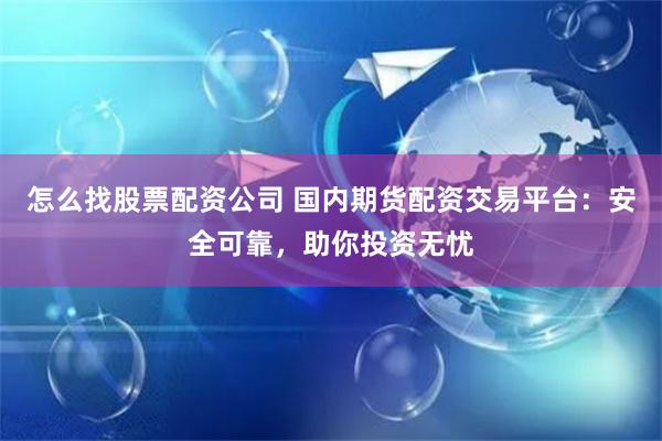 怎么找股票配资公司 国内期货配资交易平台：安全可靠，助你投资无忧