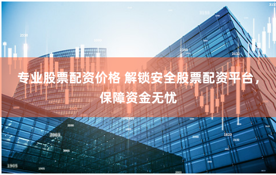 专业股票配资价格 解锁安全股票配资平台，保障资金无忧