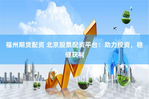 福州期货配资 北京股票配资平台：助力投资，稳健获利
