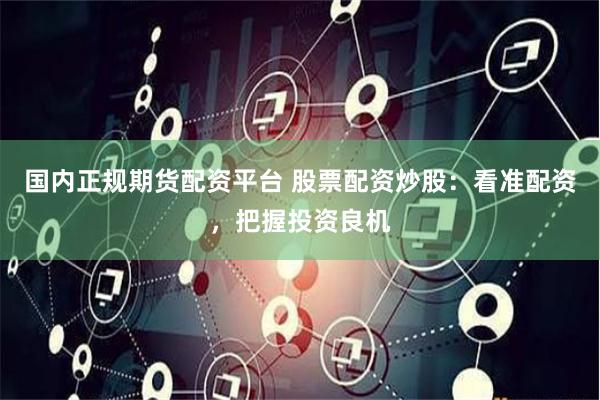 国内正规期货配资平台 股票配资炒股：看准配资，把握投资良机