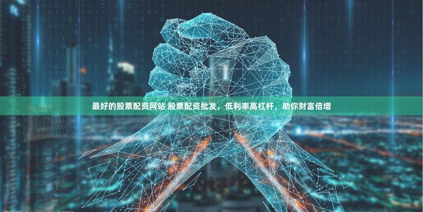 最好的股票配资网站 股票配资批发，低利率高杠杆，助你财富倍增