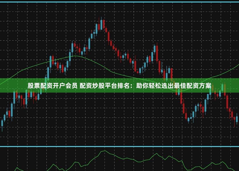 股票配资开户会员 配资炒股平台排名：助你轻松选出最佳配资方案