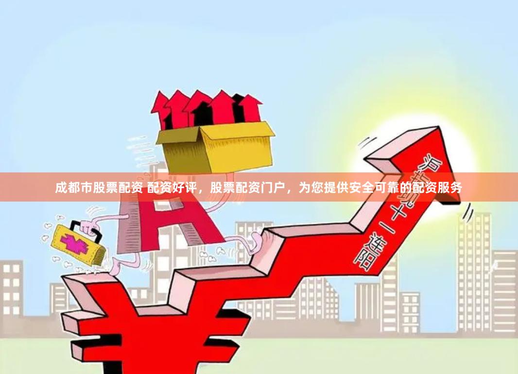 成都市股票配资 配资好评，股票配资门户，为您提供安全可靠的配资服务