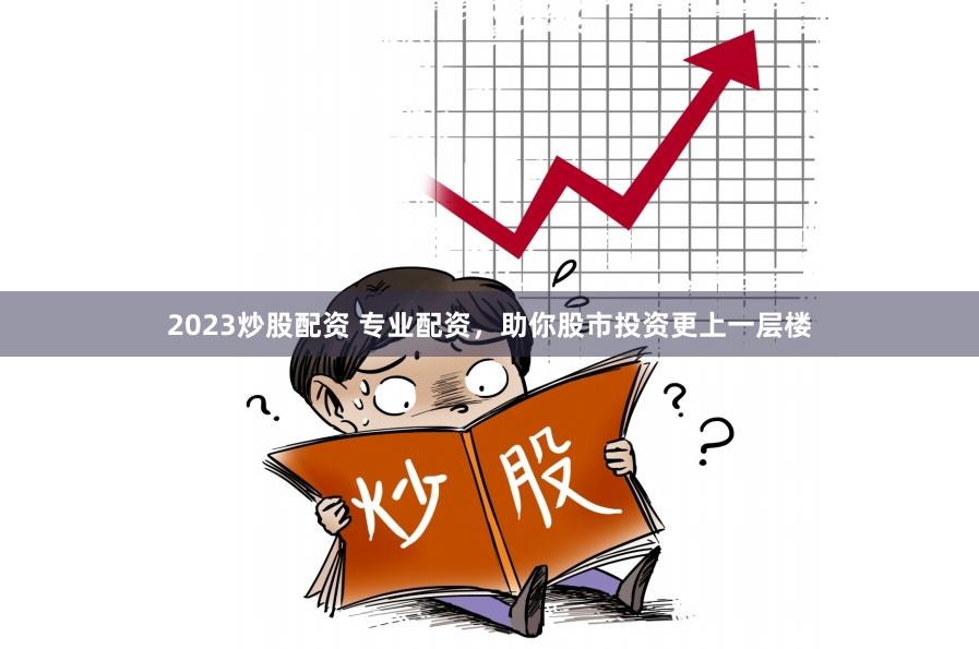 2023炒股配资 专业配资，助你股市投资更上一层楼