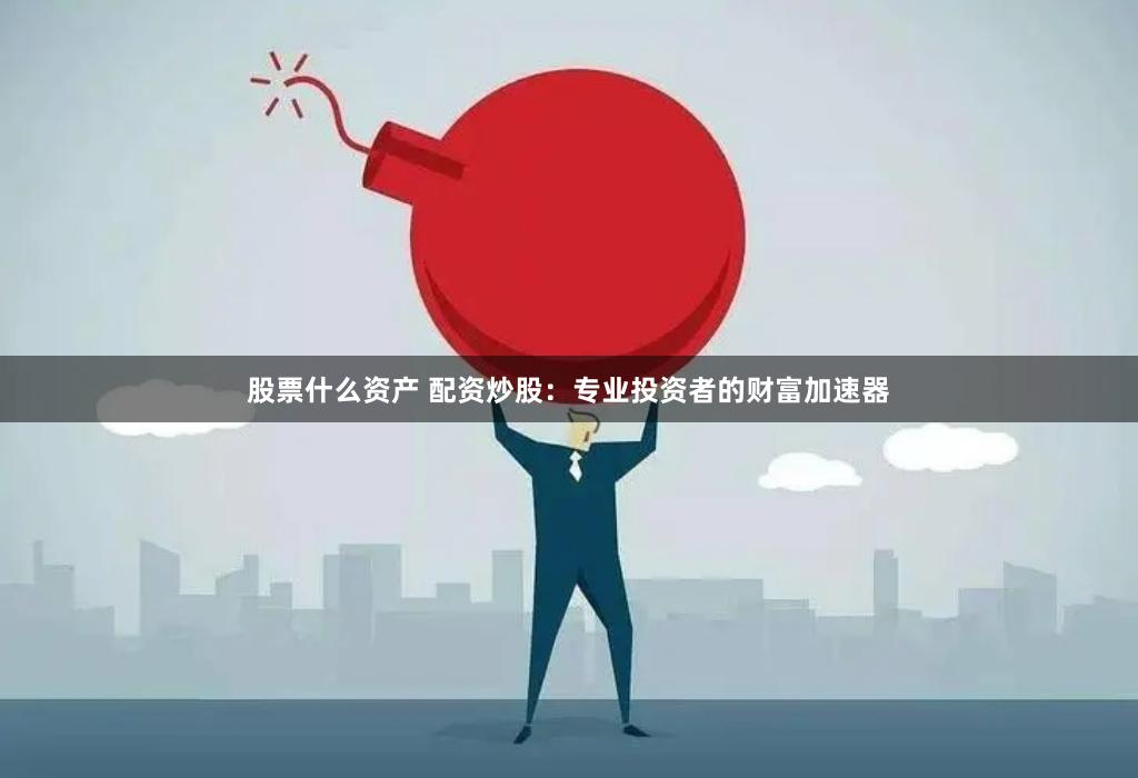 股票什么资产 配资炒股：专业投资者的财富加速器