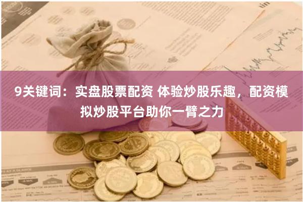 9关键词：实盘股票配资 体验炒股乐趣，配资模拟炒股平台助你一臂之力