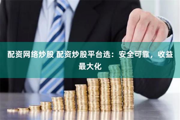 配资网络炒股 配资炒股平台选：安全可靠，收益最大化