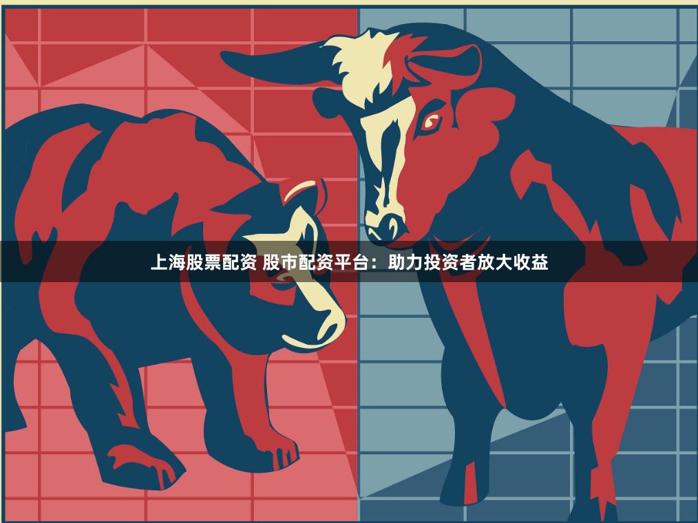 上海股票配资 股市配资平台：助力投资者放大收益
