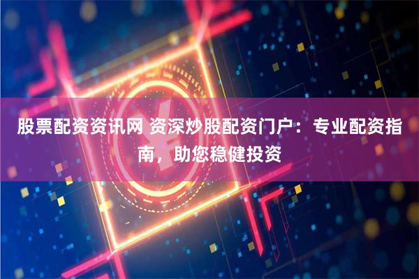 股票配资资讯网 资深炒股配资门户：专业配资指南，助您稳健投资