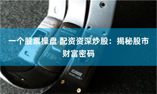 一个股票操盘 配资资深炒股：揭秘股市财富密码