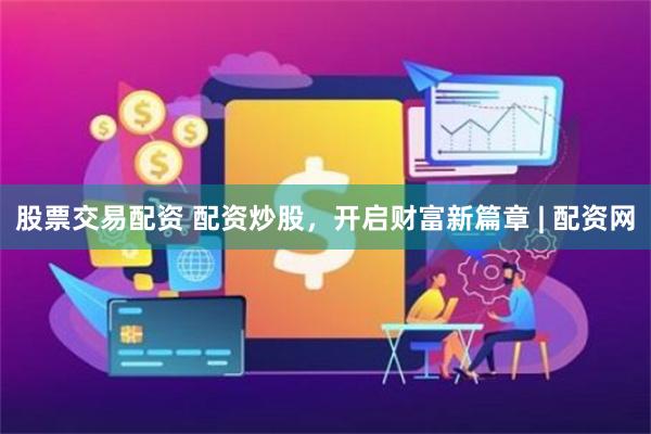 股票交易配资 配资炒股，开启财富新篇章 | 配资网