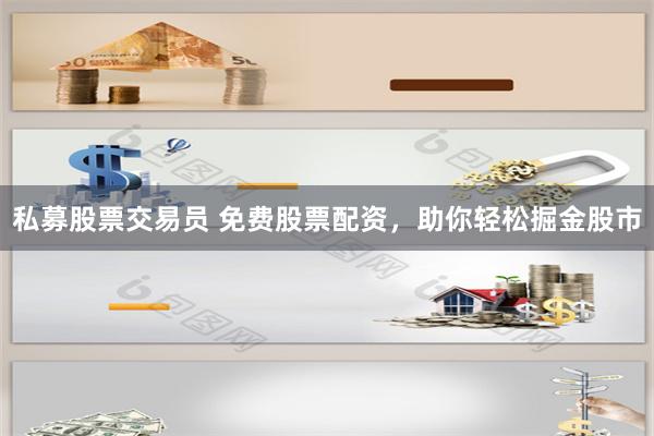 私募股票交易员 免费股票配资，助你轻松掘金股市