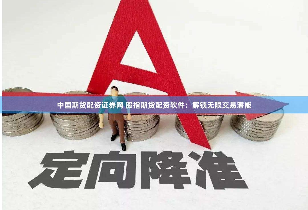 中国期货配资证券网 股指期货配资软件：解锁无限交易潜能