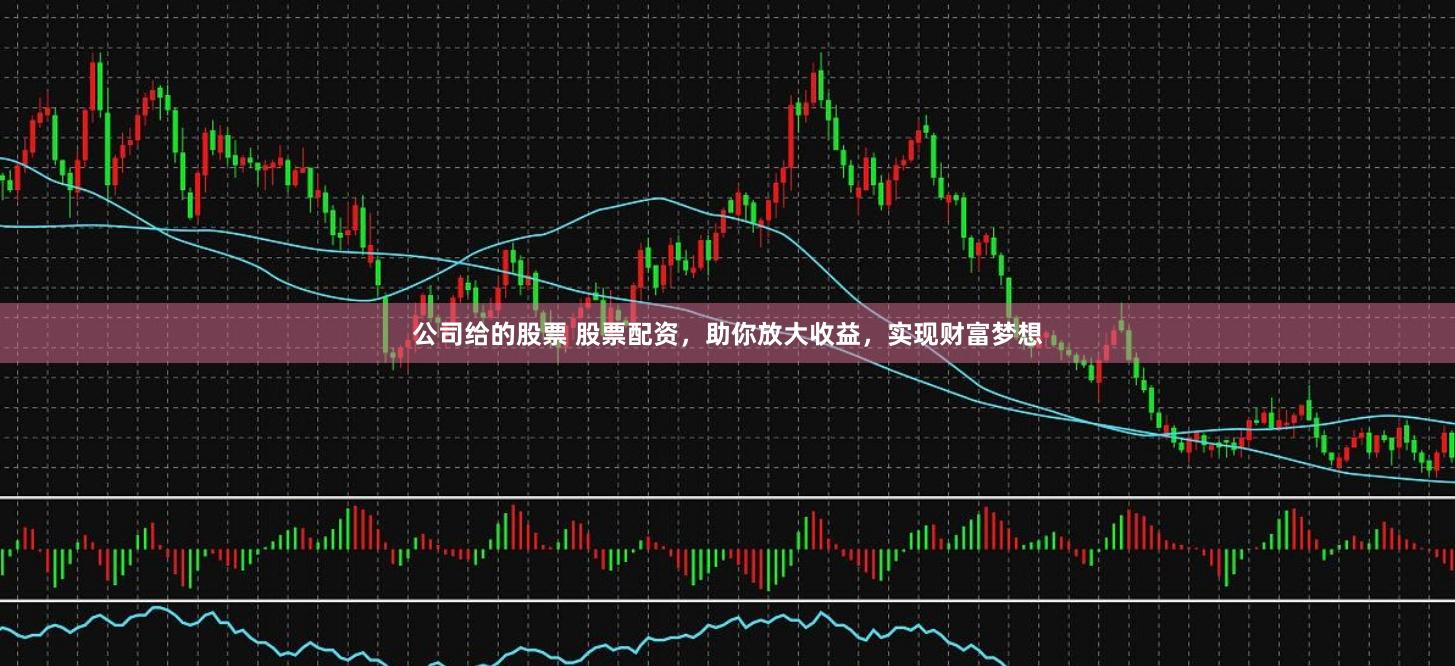 公司给的股票 股票配资，助你放大收益，实现财富梦想