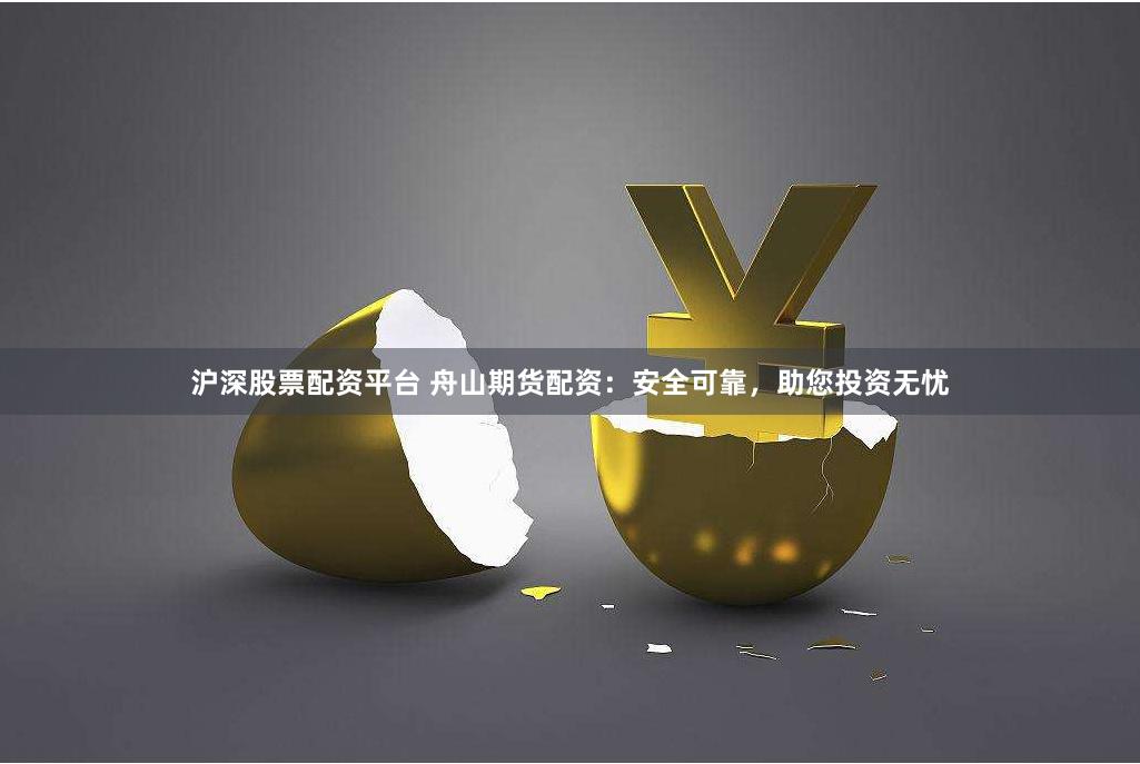 沪深股票配资平台 舟山期货配资：安全可靠，助您投资无忧