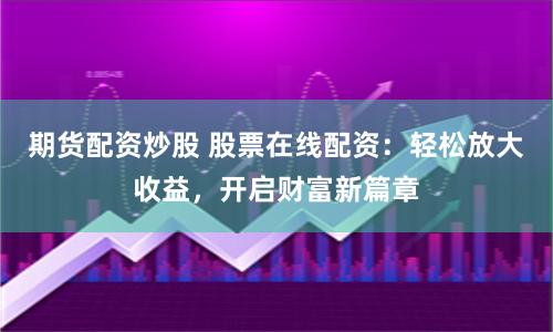 期货配资炒股 股票在线配资：轻松放大收益，开启财富新篇章