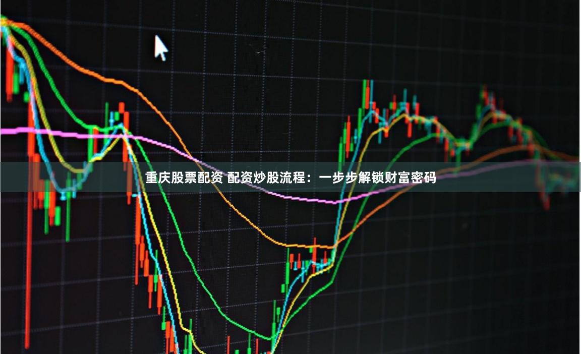 重庆股票配资 配资炒股流程：一步步解锁财富密码