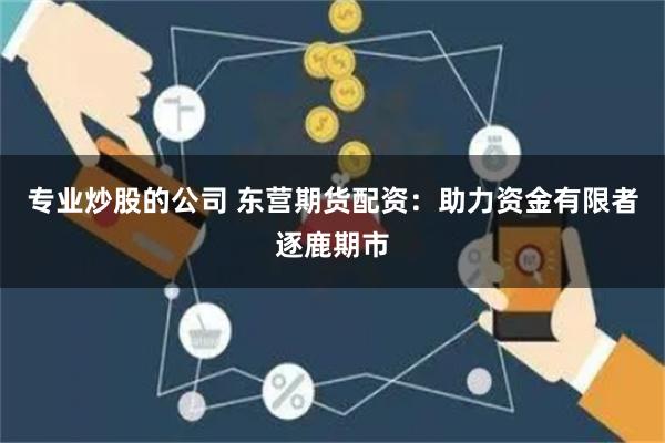 专业炒股的公司 东营期货配资：助力资金有限者逐鹿期市