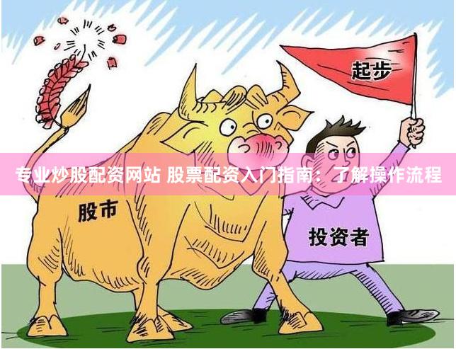 专业炒股配资网站 股票配资入门指南：了解操作流程