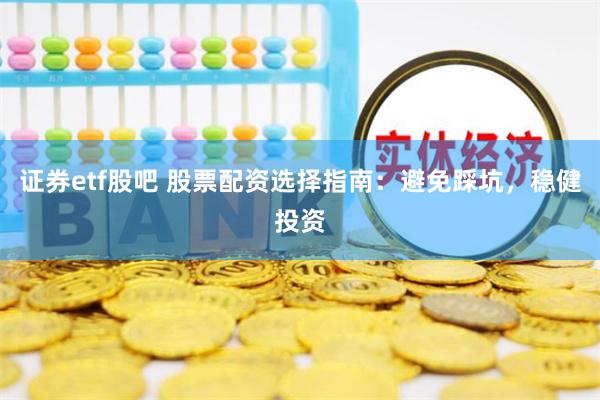 证券etf股吧 股票配资选择指南：避免踩坑，稳健投资