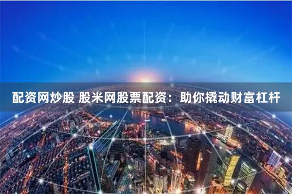 配资网炒股 股米网股票配资：助你撬动财富杠杆