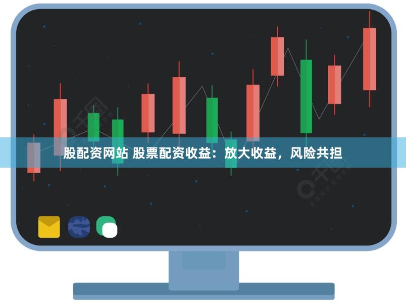 股配资网站 股票配资收益：放大收益，风险共担