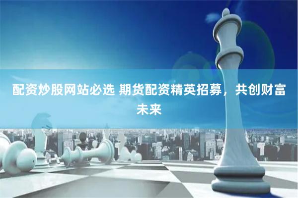 配资炒股网站必选 期货配资精英招募，共创财富未来