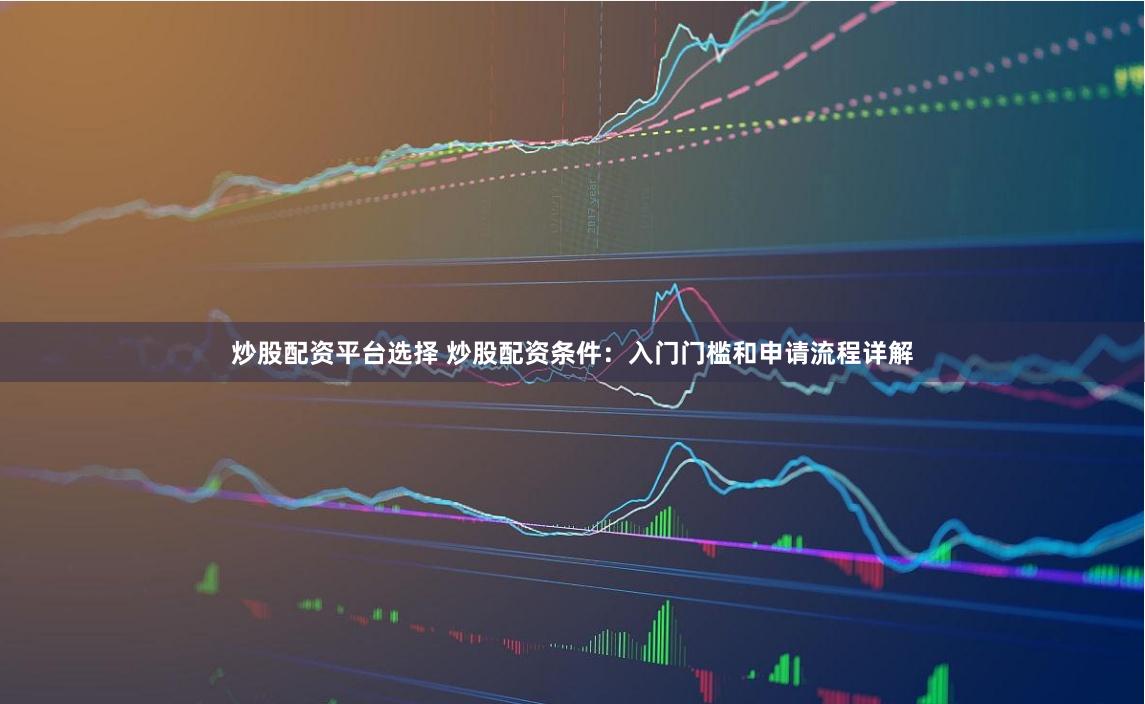 炒股配资平台选择 炒股配资条件：入门门槛和申请流程详解