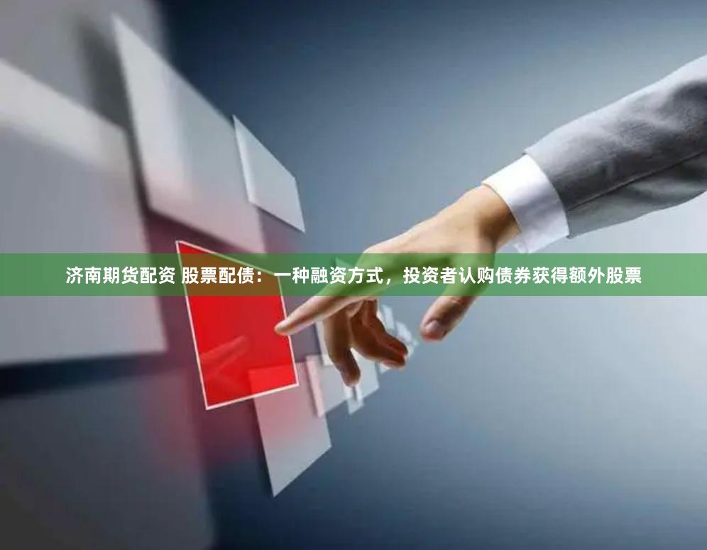 济南期货配资 股票配债：一种融资方式，投资者认购债券获得额外股票