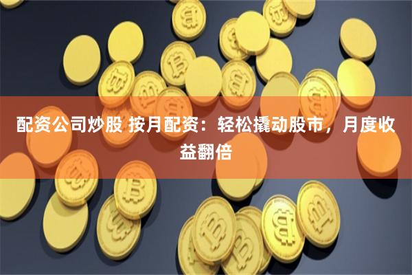 配资公司炒股 按月配资：轻松撬动股市，月度收益翻倍