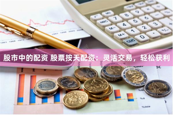 股市中的配资 股票按天配资：灵活交易，轻松获利