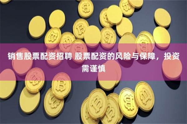销售股票配资招聘 股票配资的风险与保障，投资需谨慎