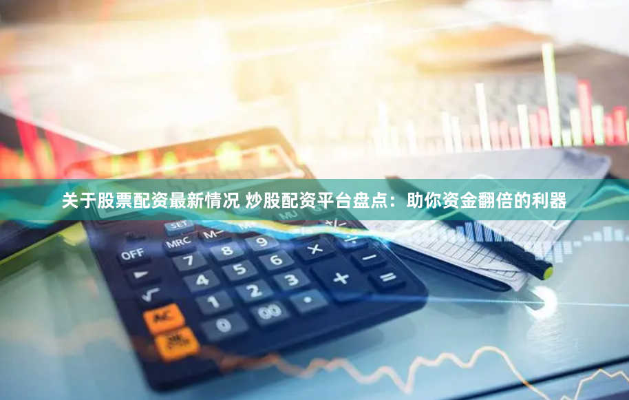 关于股票配资最新情况 炒股配资平台盘点:助你资金翻倍的利器